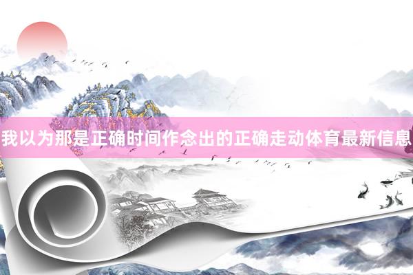 我以为那是正确时间作念出的正确走动体育最新信息