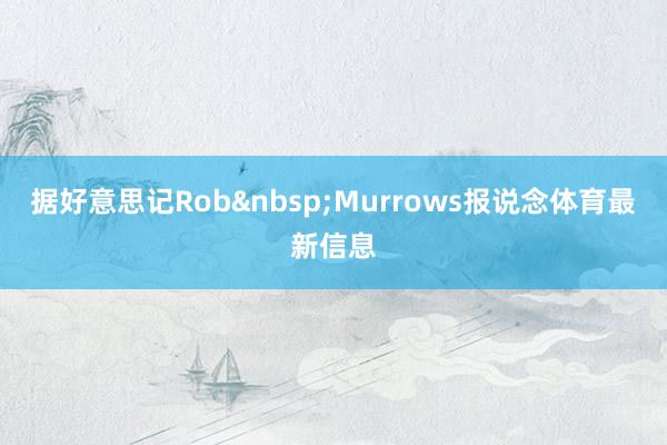据好意思记Rob&nbsp;Murrows报说念体育最新信息