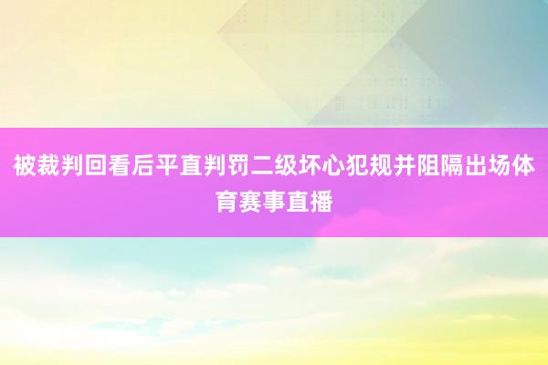 被裁判回看后平直判罚二级坏心犯规并阻隔出场体育赛事直播