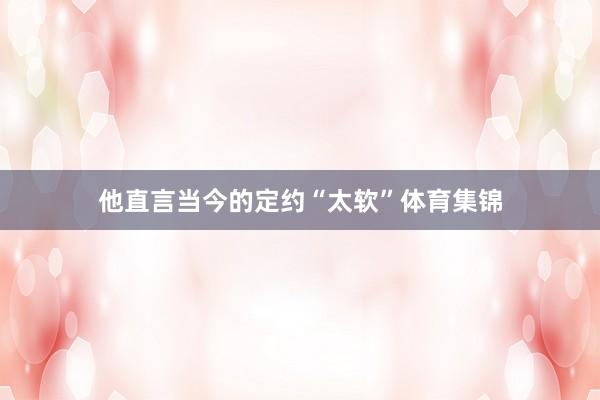 他直言当今的定约“太软”体育集锦