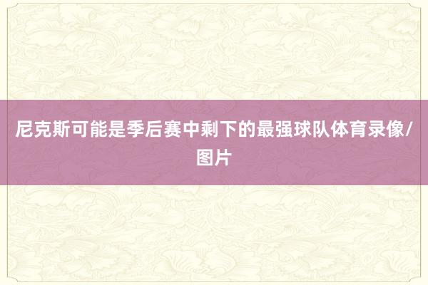 尼克斯可能是季后赛中剩下的最强球队体育录像/图片
