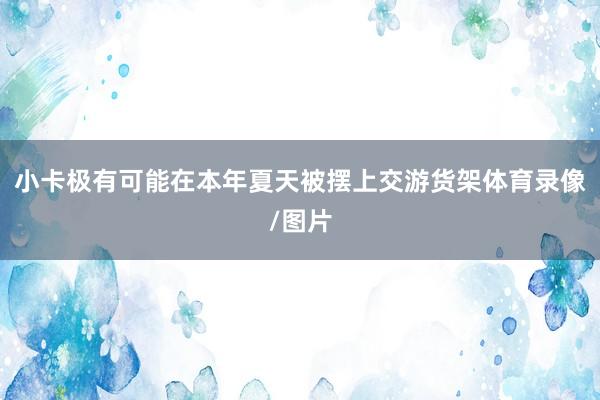 小卡极有可能在本年夏天被摆上交游货架体育录像/图片