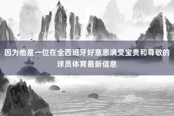 因为他是一位在全西班牙好意思满受宝贵和尊敬的球员体育最新信息