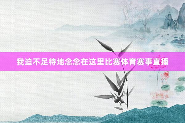 我迫不足待地念念在这里比赛体育赛事直播
