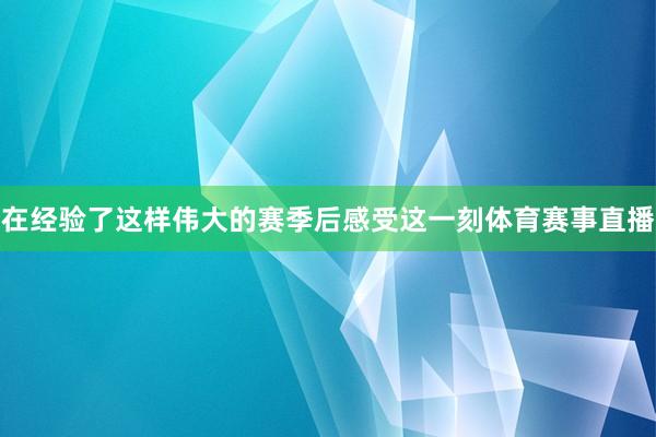 在经验了这样伟大的赛季后感受这一刻体育赛事直播