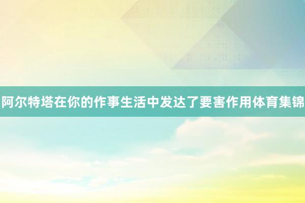 阿尔特塔在你的作事生活中发达了要害作用体育集锦
