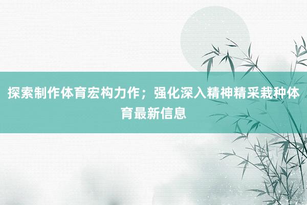 探索制作体育宏构力作;强化深入精神精采栽种体育最新信息