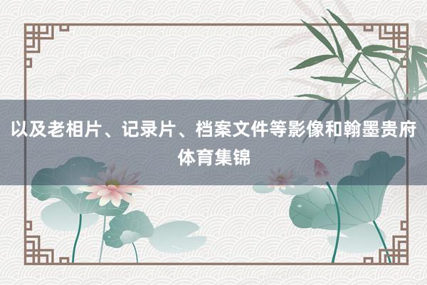 以及老相片、记录片、档案文件等影像和翰墨贵府体育集锦