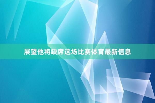 展望他将缺席这场比赛体育最新信息