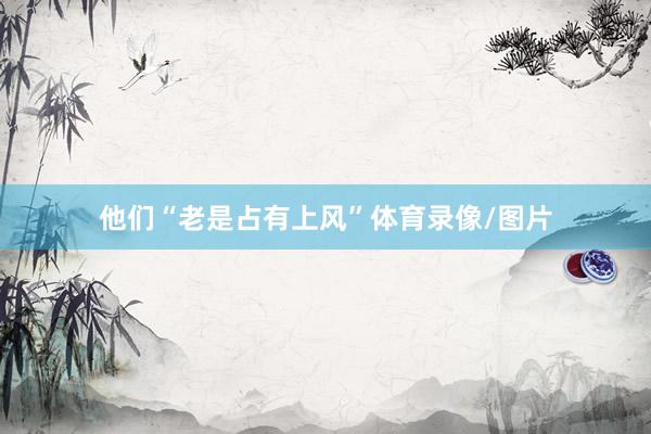他们“老是占有上风”体育录像/图片