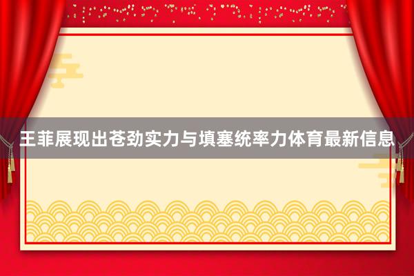 王菲展现出苍劲实力与填塞统率力体育最新信息