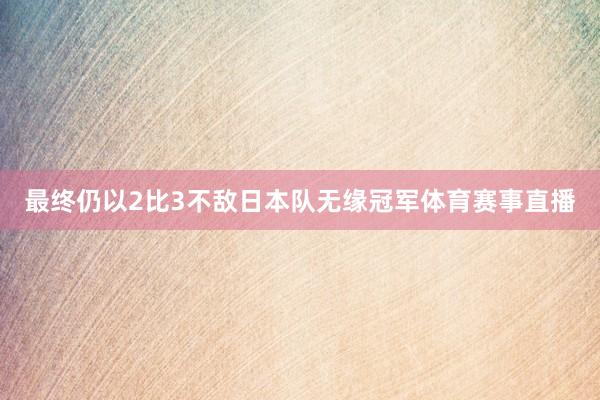 最终仍以2比3不敌日本队无缘冠军体育赛事直播