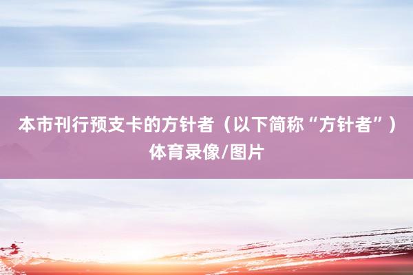 本市刊行预支卡的方针者（以下简称“方针者”）体育录像/图片