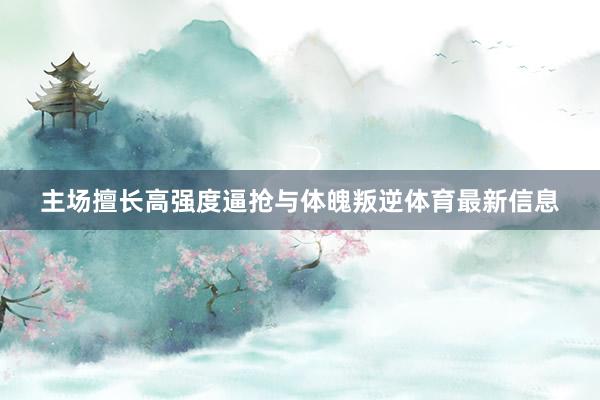 主场擅长高强度逼抢与体魄叛逆体育最新信息