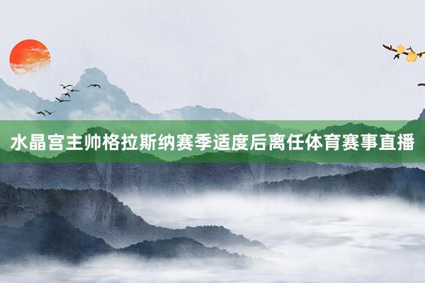 水晶宫主帅格拉斯纳赛季适度后离任体育赛事直播