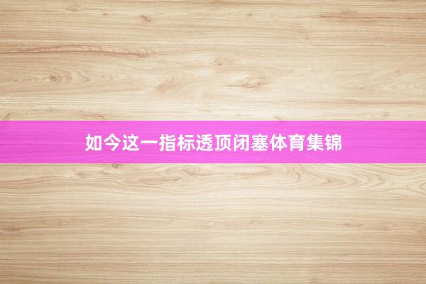 如今这一指标透顶闭塞体育集锦