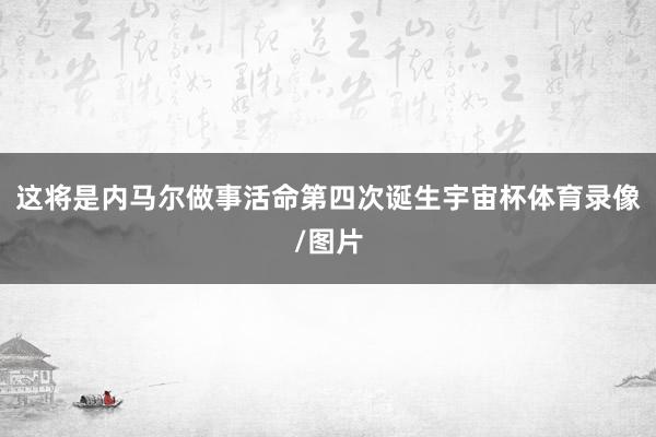 这将是内马尔做事活命第四次诞生宇宙杯体育录像/图片