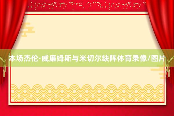 本场杰伦·威廉姆斯与米切尔缺阵体育录像/图片