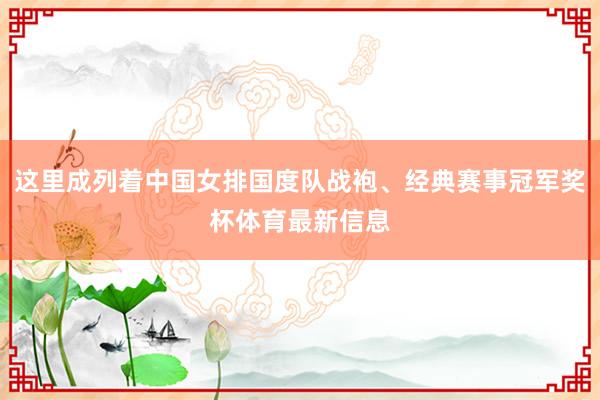 这里成列着中国女排国度队战袍、经典赛事冠军奖杯体育最新信息
