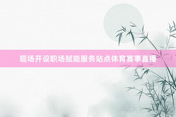 现场开设职场赋能服务站点体育赛事直播