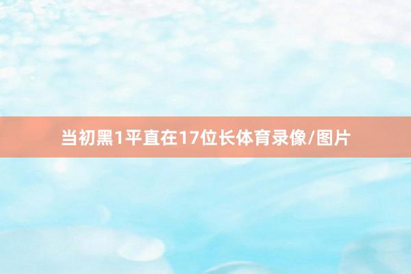 当初黑1平直在17位长体育录像/图片