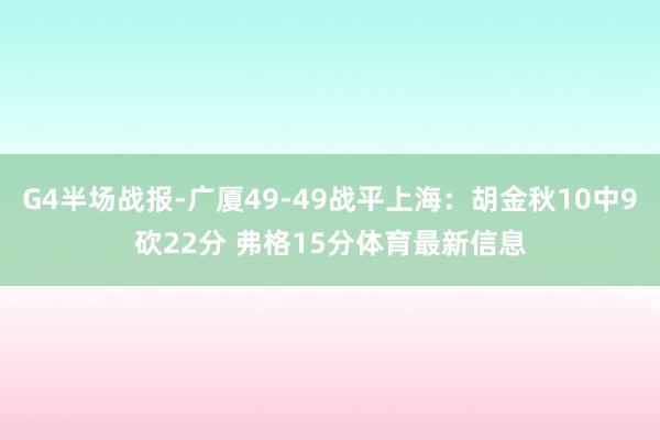 G4半场战报-广厦49-49战平上海：胡金秋10中9砍22分 弗格15分体育最新信息