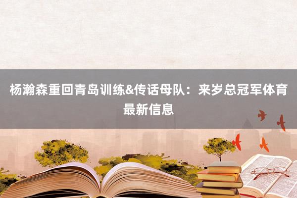 杨瀚森重回青岛训练&传话母队：来岁总冠军体育最新信息
