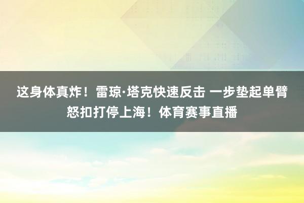 这身体真炸！雷琼·塔克快速反击 一步垫起单臂怒扣打停上海！体育赛事直播