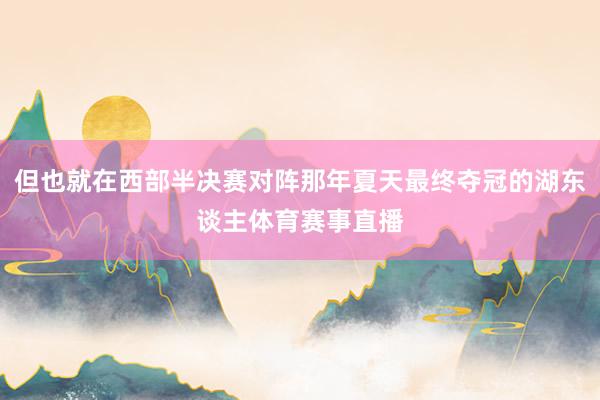 但也就在西部半决赛对阵那年夏天最终夺冠的湖东谈主体育赛事直播