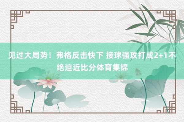 见过大局势！弗格反击快下 接球强攻打成2+1不绝迫近比分体育集锦