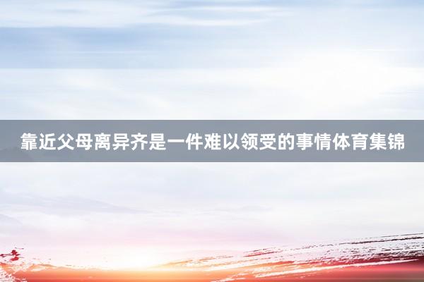 靠近父母离异齐是一件难以领受的事情体育集锦