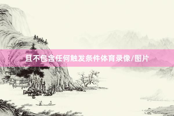 且不包含任何触发条件体育录像/图片