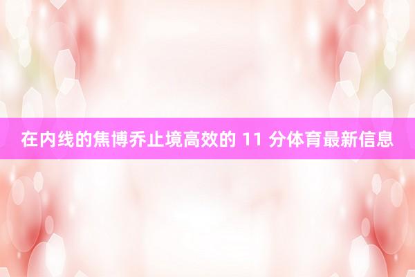 在内线的焦博乔止境高效的 11 分体育最新信息