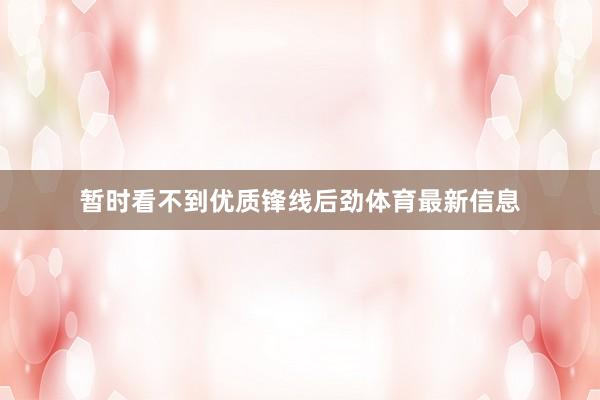 暂时看不到优质锋线后劲体育最新信息