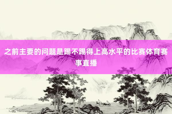 之前主要的问题是踢不踢得上高水平的比赛体育赛事直播