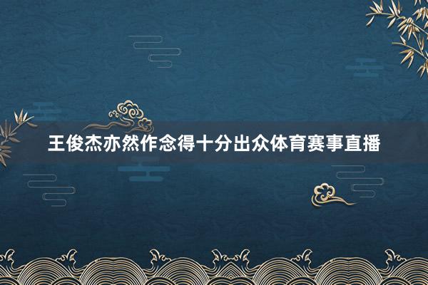 王俊杰亦然作念得十分出众体育赛事直播