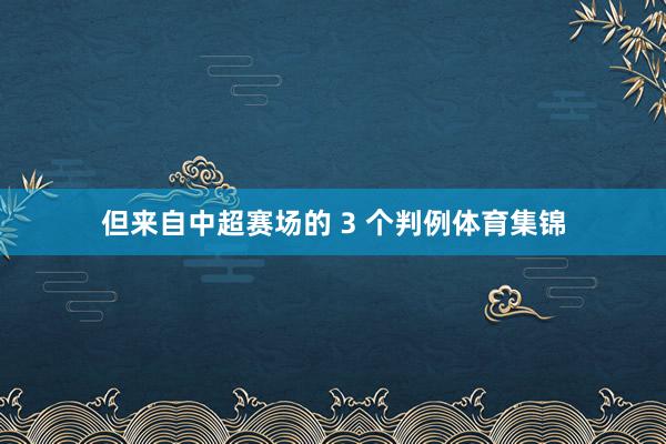 但来自中超赛场的 3 个判例体育集锦