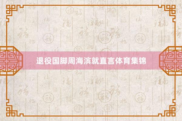 退役国脚周海滨就直言体育集锦