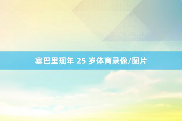 塞巴里现年 25 岁体育录像/图片