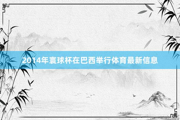 2014年寰球杯在巴西举行体育最新信息