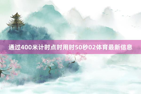 通过400米计时点时用时50秒02体育最新信息