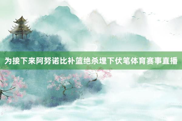 为接下来阿努诺比补篮绝杀埋下伏笔体育赛事直播