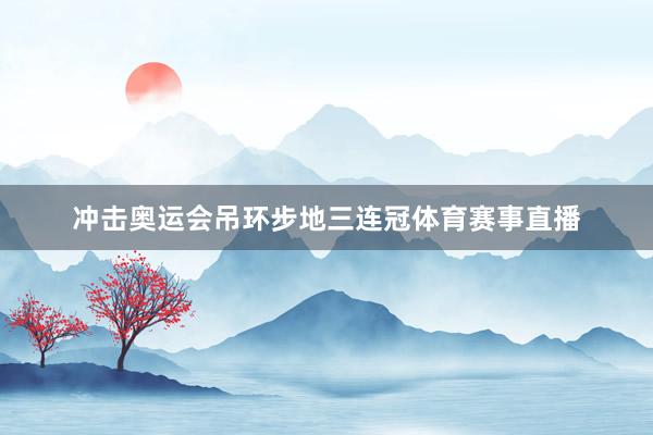 冲击奥运会吊环步地三连冠体育赛事直播