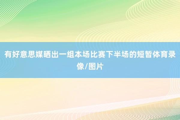 有好意思媒晒出一组本场比赛下半场的短暂体育录像/图片