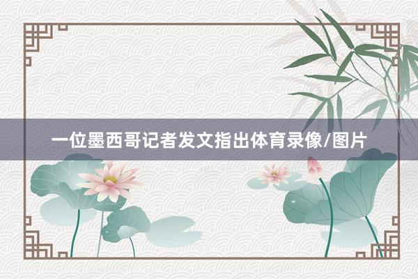 一位墨西哥记者发文指出体育录像/图片
