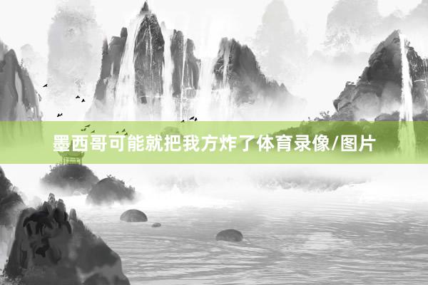墨西哥可能就把我方炸了体育录像/图片