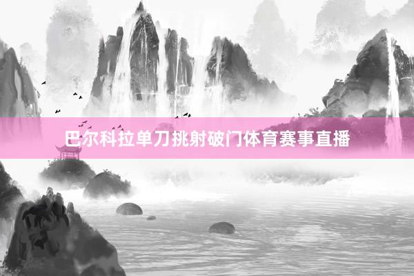 巴尔科拉单刀挑射破门体育赛事直播