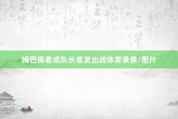 姆巴佩看成队长首发出战体育录像/图片
