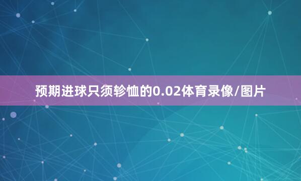 预期进球只须轸恤的0.02体育录像/图片