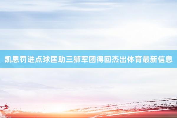 凯恩罚进点球匡助三狮军团得回杰出体育最新信息